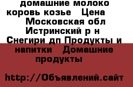 домашние молоко коровь козье › Цена ­ 100 - Московская обл., Истринский р-н, Снегири дп Продукты и напитки » Домашние продукты   